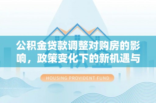 山阴公积金贷款调整对购房的影响，政策变化下的新机遇与挑战