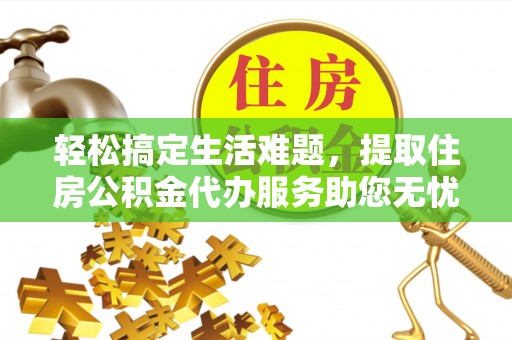 山阴轻松搞定生活难题，提取住房公积金代办服务助您无忧理财