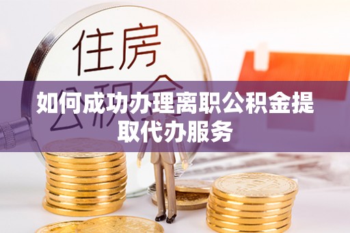 山阴如何成功办理离职公积金提取代办服务