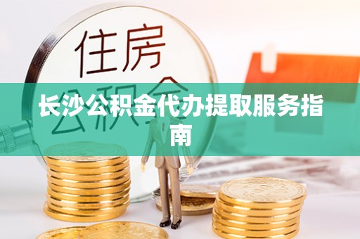 山阴长沙公积金代办提取服务指南