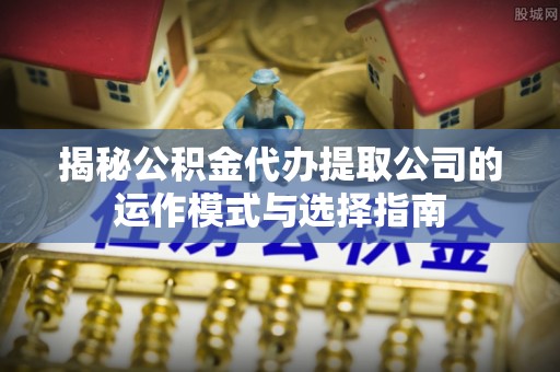 山阴揭秘公积金代办提取公司的运作模式与选择指南