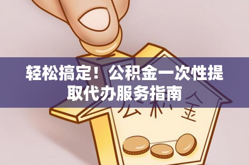 山阴轻松搞定！公积金一次性提取代办服务指南