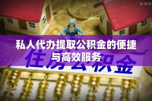 山阴私人代办提取公积金的便捷与高效服务