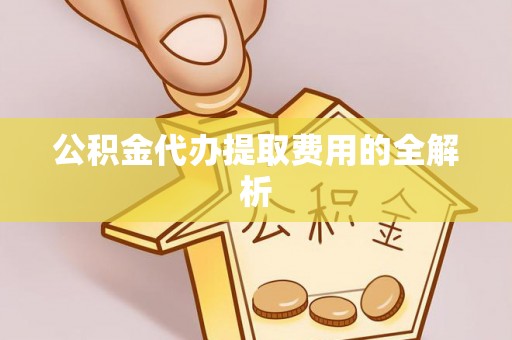 山阴公积金代办提取费用的全解析