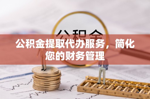 山阴公积金提取代办服务，简化您的财务管理