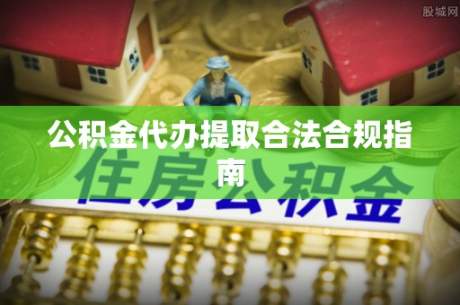 山阴公积金代办提取合法合规指南