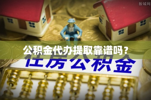 山阴公积金代办提取靠谱吗？