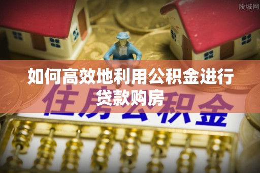 山阴如何高效地利用公积金进行贷款购房