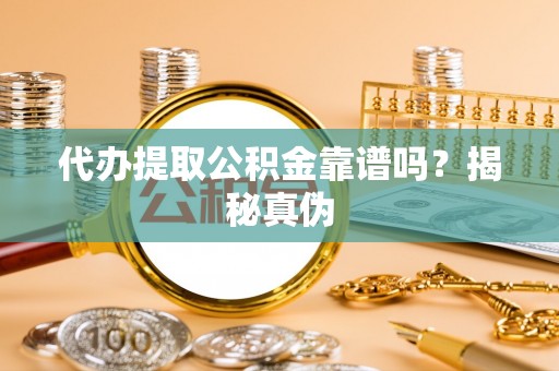 山阴代办提取公积金靠谱吗？揭秘真伪