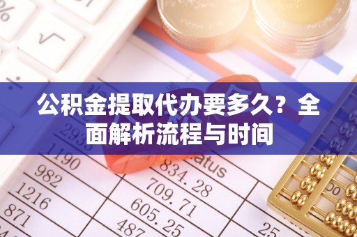 山阴公积金提取代办要多久？全面解析流程与时间