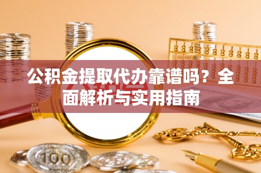 山阴公积金提取代办靠谱吗？全面解析与实用指南