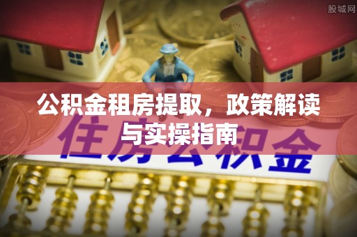山阴公积金租房提取，政策解读与实操指南